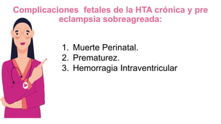 Complicaciones fetales de la HTA crónica y pre
eclampsia sobreagreada:
1. Muerte Perinatal.
2. Prematurez.
3. Hemorragia Intraventricular
 
