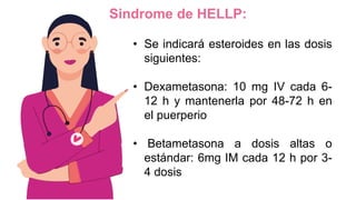 Sindrome de HELLP:
• Se indicará esteroides en las dosis
siguientes:
• Dexametasona: 10 mg IV cada 6-
12 h y mantenerla por 48-72 h en
el puerperio
• Betametasona a dosis altas o
estándar: 6mg IM cada 12 h por 3-
4 dosis
 