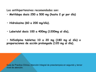 Los antihipertensivos recomendados son:
• Metildopa dosis 250 a 500 mg (hasta 2 gr por día)
• Hidralazina (60 a 200 mg/día...