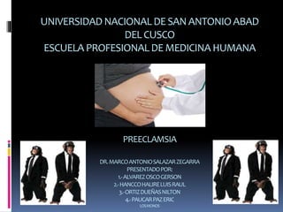 UNIVERSIDAD NACIONALDESANANTONIOABAD
DELCUSCO
ESCUELA PROFESIONALDEMEDICINAHUMANA
PREECLAMSIA
DR.MARCOANTONIOSALAZARZEGARRA
PRESENTADOPOR:
1.-ALVAREZOSCOGERSON
2.-HANCCOHALIRELUISRAUL
3.-ORTIZDUEÑASNILTON
4.-PAUCARPAZERIC
LOSMONOS
 