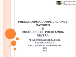 PREECLAMPSIA COMPLICACIONES
          MAYORES
              E
  IMITADORES DE PRECLAMSIA
           SEVERA
     ADALBERTO PACHECO PACHECO
          RESIDENTE NIVEL III
     ANESTESIOLOGIA Y REANIMACION
                 UDC
                2013
 