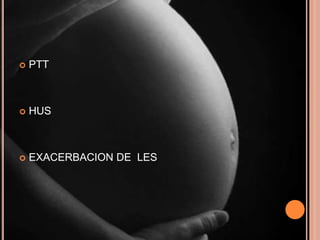    PTT



   HUS



   EXACERBACION DE LES
 