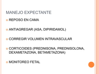 MANEJO EXPECTANTE
   REPOSO EN CAMA

   ANTIAGREGAR (ASA, DIPIRIDAMOL)

   CORREGIR VOLUMEN INTRAVASCULAR

   CORTICOIDES (PREDNISONA, PREDNISOLONA,
    DEXAMETAZONA, BETAMETAZONA)

   MONITOREO FETAL
 