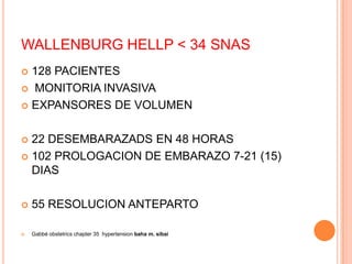 WALLENBURG HELLP < 34 SNAS
 128 PACIENTES
 MONITORIA INVASIVA

 EXPANSORES DE VOLUMEN



 22 DESEMBARAZADS EN 48 HORAS
 102 PROLOGACION DE EMBARAZO 7-21 (15)
  DIAS

   55 RESOLUCION ANTEPARTO

   Gabbé obstetrics chapter 35 hypertension baha m. sibai
 