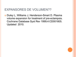 EXPANSORES DE VOLUMEN??
   Duley L, Williams J, Henderson-Smart D. Plasma
    volume expansion for treatment of pre-eclampsia.
    Cochrane Database Syst Rev 1999;4:CD001805.
    Updated 2010.
 