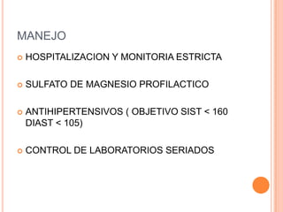 MANEJO
   HOSPITALIZACION Y MONITORIA ESTRICTA

   SULFATO DE MAGNESIO PROFILACTICO

   ANTIHIPERTENSIVOS ( OBJETIVO SIST < 160
    DIAST < 105)

   CONTROL DE LABORATORIOS SERIADOS
 
