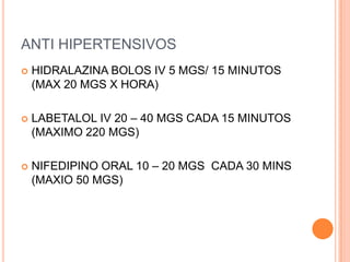 ANTI HIPERTENSIVOS
   HIDRALAZINA BOLOS IV 5 MGS/ 15 MINUTOS
    (MAX 20 MGS X HORA)

   LABETALOL IV 20 – 40 MGS CADA 15 MINUTOS
    (MAXIMO 220 MGS)

   NIFEDIPINO ORAL 10 – 20 MGS CADA 30 MINS
    (MAXIO 50 MGS)
 