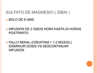 SULFATO DE MAGNESIO ( SIBAI )
   BOLO DE 6 GMS

   INFUSION DE 2 GMOS HORA HASTA 24 HORAS
    POSTPARTO

   FALLO RENAL (CREATIINA > 1.2 MGS/DL)
    DISMINUIR DOSIS VS DESCONTINUAR
    INFUSION
 