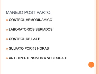 MANEJO POST PARTO
   CONTROL HEMODINAMICO

   LABORATORIOS SERIADOS

   CONTROL DE LA/LE

   SULFATO POR 48 HORAS

   ANTIHIPERTENSIVOS A NECESIDAD
 