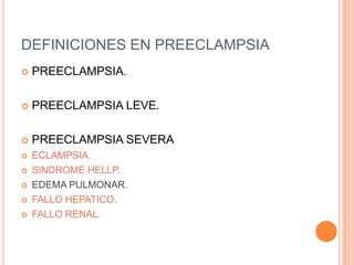 DEFINICIONES EN PREECLAMPSIA
   PREECLAMPSIA.

   PREECLAMPSIA LEVE.

   PREECLAMPSIA SEVERA
   ECLAMPSIA.
   SINDROME HELLP.
   EDEMA PULMONAR.
   FALLO HEPATICO.
   FALLO RENAL.
 