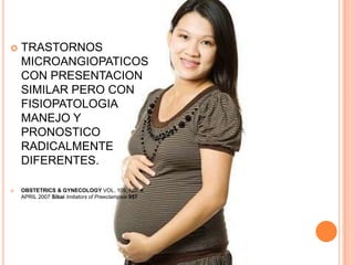    TRASTORNOS
    MICROANGIOPATICOS
    CON PRESENTACION
    SIMILAR PERO CON
    FISIOPATOLOGIA
    MANEJO Y
    PRONOSTICO
    RADICALMENTE
    DIFERENTES.

   OBSTETRICS & GYNECOLOGY VOL. 109, NO. 4,
    APRIL 2007 Sibai Imitators of Preeclampsia 957
 