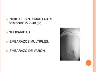    INICIO DE SINTOMAS ENTRE
    SEMANAS 27 A 40 (36)

   NULIPARIDAD.

   EMBARAZOS MULTIPLES.

   EMBARAZO DE VARON.
 