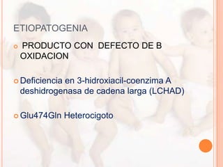 ETIOPATOGENIA
   PRODUCTO CON DEFECTO DE B
    OXIDACION

 Deficiencia en 3-hidroxiacil-coenzima A
    deshidrogenasa de cadena larga (LCHAD)

 Glu474Gln     Heterocigoto
 