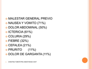  MALESTAR GENERAL PREVIO
 NAUSEA Y VOMITO (71%)

 DOLOR ABDOMINAL (50%)

 ICTERICIA (61%)

 COLURIA (29%)

 FIEBRE (32%)

 CEFALEA (21%)

 PRURITO      (11%)
 DOLOR DE GARGANTA (11%)


   CHESTNUT OBSTETRIC ANESTHESIA 4 EDT
 