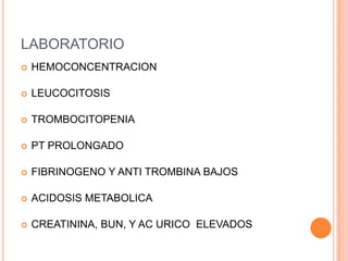 LABORATORIO
   HEMOCONCENTRACION

   LEUCOCITOSIS

   TROMBOCITOPENIA

   PT PROLONGADO

   FIBRINOGENO Y ANTI TROMBINA BAJOS

   ACIDOSIS METABOLICA

   CREATININA, BUN, Y AC URICO ELEVADOS
 