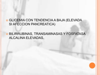    GLICEMIA CON TENDENCIA A BAJA (ELEVADA
    SI AFECCION PANCREATICA)

   BILIRRUBINAS, TRANSAMINASAS Y FOSFATASA
    ALCALINA ELEVADAS.
 