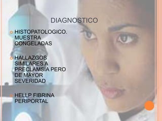 DIAGNOSTICO
   HISTOPATOLOGICO.
    MUESTRA
    CONGELADAS

   HALLAZGOS
    SIMILARES A
    PRECLAMSIA PERO
    DE MAYOR
    SEVERIDAD

   HELLP FIBRINA
    PERIPORTAL
 