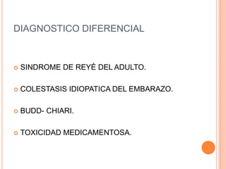 DIAGNOSTICO DIFERENCIAL



   SINDROME DE REYÉ DEL ADULTO.

   COLESTASIS IDIOPATICA DEL EMBARAZO.

   BUDD- CHIARI.

   TOXICIDAD MEDICAMENTOSA.
 
