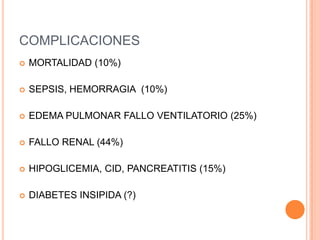 COMPLICACIONES
   MORTALIDAD (10%)

   SEPSIS, HEMORRAGIA (10%)

   EDEMA PULMONAR FALLO VENTILATORIO (25%)

   FALLO RENAL (44%)

   HIPOGLICEMIA, CID, PANCREATITIS (15%)

   DIABETES INSIPIDA (?)
 