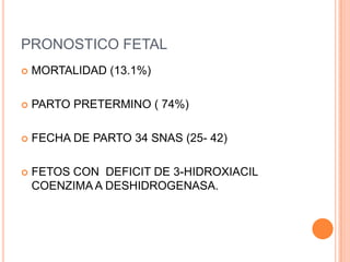 PRONOSTICO FETAL
   MORTALIDAD (13.1%)

   PARTO PRETERMINO ( 74%)

   FECHA DE PARTO 34 SNAS (25- 42)

   FETOS CON DEFICIT DE 3-HIDROXIACIL
    COENZIMA A DESHIDROGENASA.
 