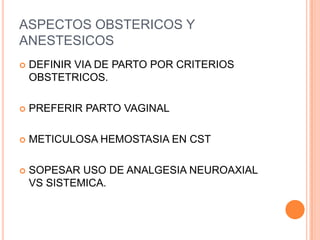 ASPECTOS OBSTERICOS Y
ANESTESICOS
   DEFINIR VIA DE PARTO POR CRITERIOS
    OBSTETRICOS.

   PREFERIR PARTO VAGINAL

   METICULOSA HEMOSTASIA EN CST

   SOPESAR USO DE ANALGESIA NEUROAXIAL
    VS SISTEMICA.
 