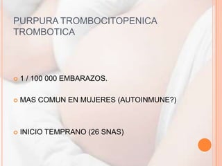 PURPURA TROMBOCITOPENICA
TROMBOTICA



   1 / 100 000 EMBARAZOS.

   MAS COMUN EN MUJERES (AUTOINMUNE?)



   INICIO TEMPRANO (26 SNAS)
 