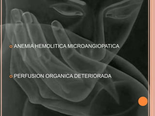    ANEMIA HEMOLITICA MICROANGIOPATICA




   PERFUSION ORGANICA DETERIORADA
 