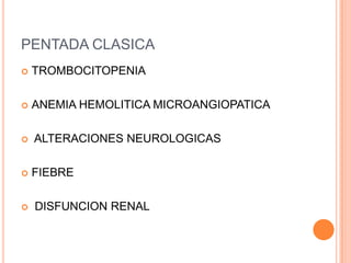 PENTADA CLASICA
   TROMBOCITOPENIA

   ANEMIA HEMOLITICA MICROANGIOPATICA

   ALTERACIONES NEUROLOGICAS

   FIEBRE

   DISFUNCION RENAL
 