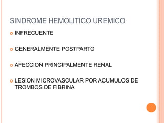 SINDROME HEMOLITICO UREMICO
   INFRECUENTE

   GENERALMENTE POSTPARTO

   AFECCION PRINCIPALMENTE RENAL

   LESION MICROVASCULAR POR ACUMULOS DE
    TROMBOS DE FIBRINA
 