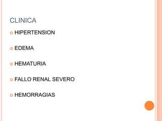 CLINICA
   HIPERTENSION

   EDEMA

   HEMATURIA

   FALLO RENAL SEVERO

   HEMORRAGIAS
 