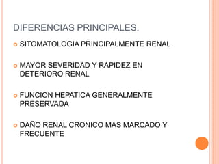 DIFERENCIAS PRINCIPALES.
   SITOMATOLOGIA PRINCIPALMENTE RENAL

   MAYOR SEVERIDAD Y RAPIDEZ EN
    DETERIORO RENAL

   FUNCION HEPATICA GENERALMENTE
    PRESERVADA

   DAÑO RENAL CRONICO MAS MARCADO Y
    FRECUENTE
 