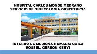 HOSPITAL CARLOS MONGE MEDRANO
SERVICIO DE GINECOLOGIA OBSTETRICIA
INTERNO DE MEDICNA HUMANA: COILA
ROSSEL, GERSON KENYI
 