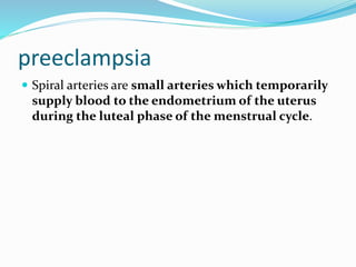 preeclampsia
 Spiral arteries are small arteries which temporarily
supply blood to the endometrium of the uterus
during the luteal phase of the menstrual cycle.
 