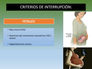 CRITERIOS DE INTERRUPCIÓN:
• Baja reserva fetal
• Restricion del crecimiento intrauterino ( RCI )
severo
• Oligohidramnios severo
FETALES:
 