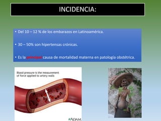 INCIDENCIA:
• Del 10 – 12 % de los embarazos en Latinoamérica.
• 30 – 50% son hipertensas crónicas.
• Es la principal causa de mortalidad materna en patología obstétrica.
 
