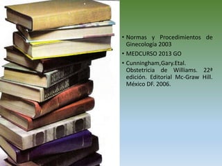 • Normas y Procedimientos de
Ginecología 2003
• MEDCURSO 2013 GO
• Cunningham,Gary.Etal.
Obstetricia de Williams. 22ª
edición. Editorial Mc-Graw Hill.
México DF. 2006.
 