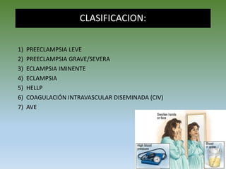 CLASIFICACION:
1) PREECLAMPSIA LEVE
2) PREECLAMPSIA GRAVE/SEVERA
3) ECLAMPSIA IMINENTE
4) ECLAMPSIA
5) HELLP
6) COAGULACIÓN INTRAVASCULAR DISEMINADA (CIV)
7) AVE
 