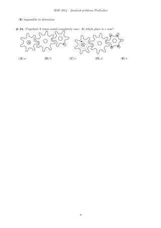 KSF 2014 – ﬁnalized problems PreEcolier
(E) impossible to determine
# 24. Cogwheel A turns round completely once. At which place is x now?
xCA x
xCA ba
c
de
(A) a (B) b (C) c (D) d (E) e
8
 