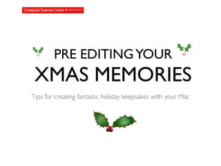 PRE EDITING YOUR
 XMAS MEMORIES
Tips for creating fantastic holiday keepsakes with your Mac
 
