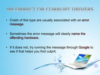 • Crash of this type are usually associated with an error
message.
• Sometimes the error message will clearly name the
offending hardware.
• If it does not, try running the message through Google to
see if that helps you find culprit.
 