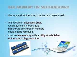 • Memory and motherboard issues can cause crash.
• This results in exception error,
which basically means data
that should be stored in memory
could not be retrieved.
• You can test memory with a utility or a build-in
motherboard diagnostic tool.
 