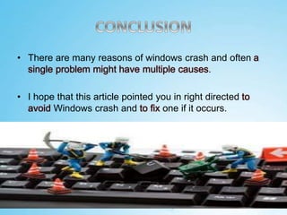 • There are many reasons of windows crash and often a
single problem might have multiple causes.
• I hope that this article pointed you in right directed to
avoid Windows crash and to fix one if it occurs.
 