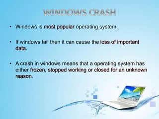 • Windows is most popular operating system.
• If windows fail then it can cause the loss of important
data.
• A crash in windows means that a operating system has
either frozen, stopped working or closed for an unknown
reason.
 