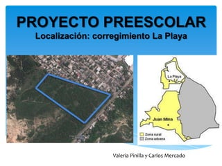 PROYECTO PREESCOLAR
 Localización: corregimiento La Playa




                   Valeria Pinilla y Carlos Mercado
 