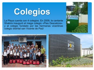 Colegios
La Playa cuenta con 4 colegios. En 2009, la cantante
Shakira inauguró el mega colegio «Pies Descalzos».
y el colegio fundado por las hermanas vicentinas
colegio distrital san Vicente de Paúl
 