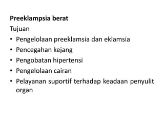 Preeklampsia berat
Tujuan
• Pengelolaan preeklamsia dan eklamsia
• Pencegahan kejang
• Pengobatan hipertensi
• Pengelolaan cairan
• Pelayanan suportif terhadap keadaan penyulit
organ
 
