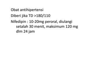 Obat antihipertensi
Diberi jika TD >180/110
Nifedipin : 10-20mg peroral, diulangi
setalah 30 menit, maksimum 120 mg
dlm 24 jam
 