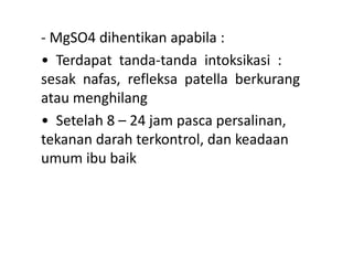 - MgSO4 dihentikan apabila :
• Terdapat tanda-tanda intoksikasi :
sesak nafas, refleksa patella berkurang
atau menghilang
• Setelah 8 – 24 jam pasca persalinan,
tekanan darah terkontrol, dan keadaan
umum ibu baik
 