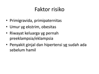 Faktor risiko
• Primigravida, primipaternitas
• Umur yg ekstrim, obesitas
• Riwayat keluarga yg pernah
preeklampsia/eklampsia
• Penyakit ginjal dan hipertensi yg sudah ada
sebelum hamil
 