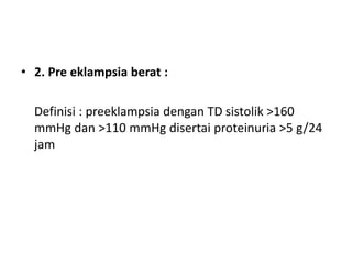 • 2. Pre eklampsia berat :
Definisi : preeklampsia dengan TD sistolik >160
mmHg dan >110 mmHg disertai proteinuria >5 g/24
jam
 